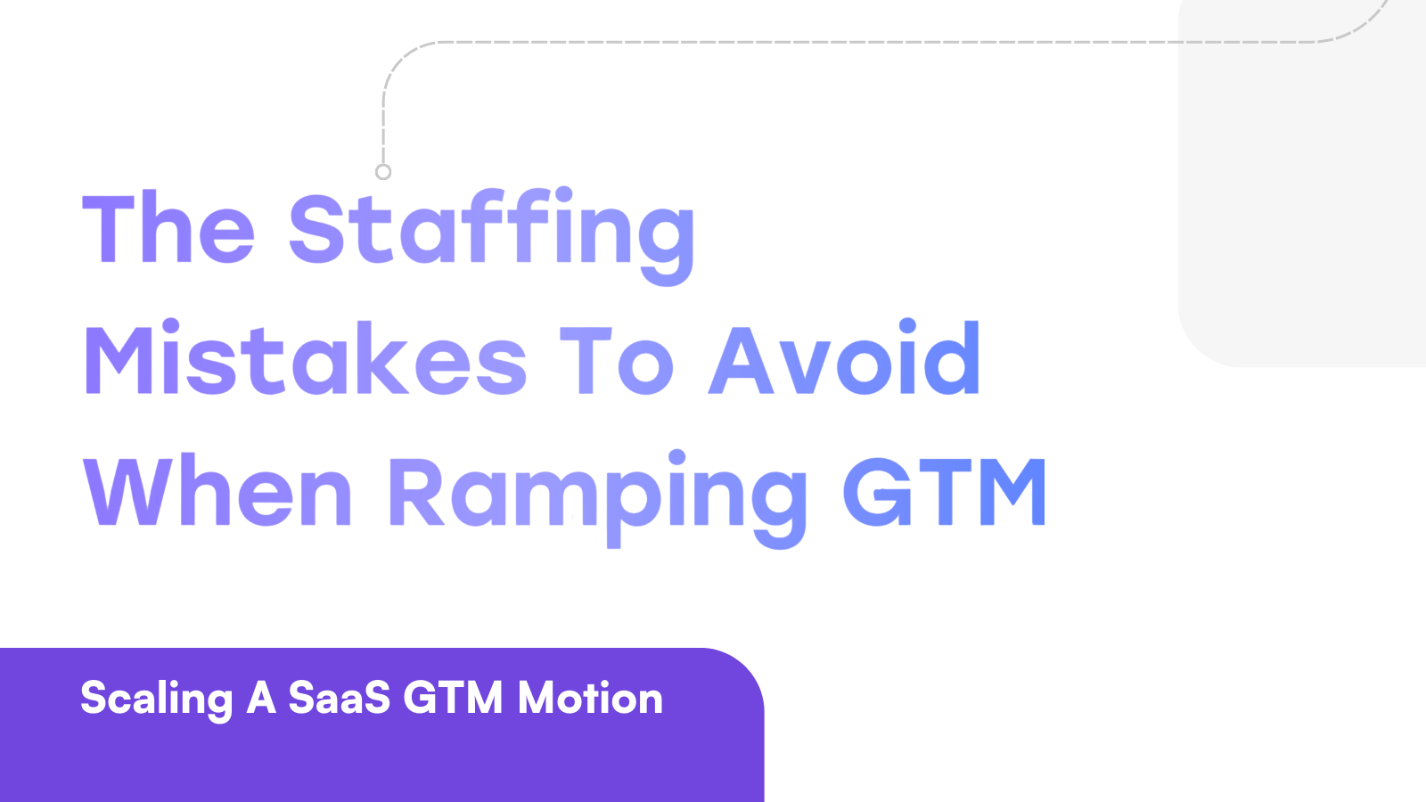 Scaling A SaaS GTM Motion: The Staffing Mistakes To Avoid When Ramping GTM